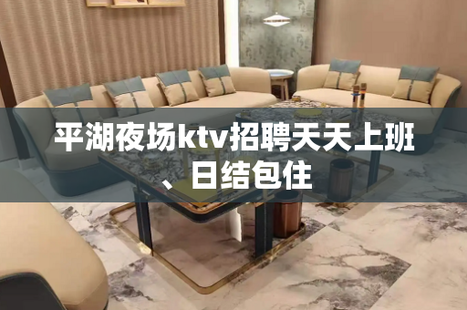 平湖夜场ktv招聘天天上班、日结包住