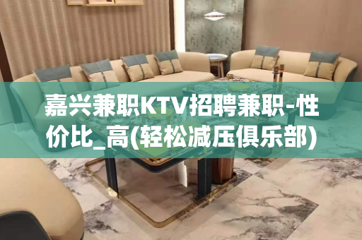 嘉兴兼职KTV招聘兼职-性价比_高(轻松减压俱乐部)
