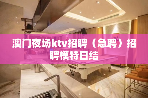 澳门夜场ktv招聘（急聘）招聘模特日结