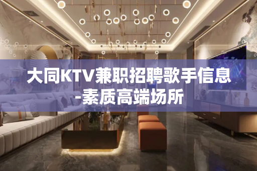 大同KTV兼职招聘歌手信息-素质高端场所