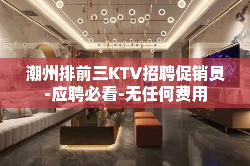 潮州排前三KTV招聘促销员-应聘必看-无任何费用