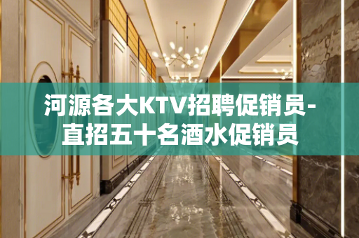 河源各大KTV招聘促销员-直招五十名酒水促销员