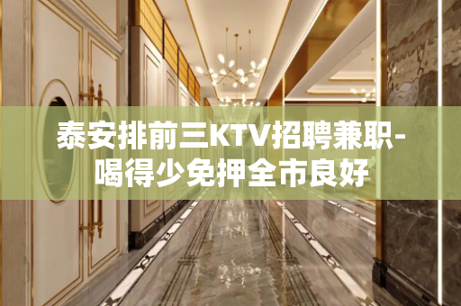 泰安排前三KTV招聘兼职-喝得少免押全市良好