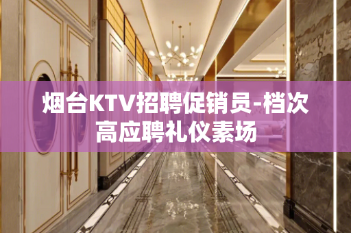 烟台KTV招聘促销员-档次高应聘礼仪素场