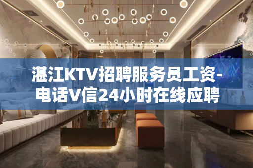 湛江KTV招聘服务员工资-电话V信24小时在线应聘