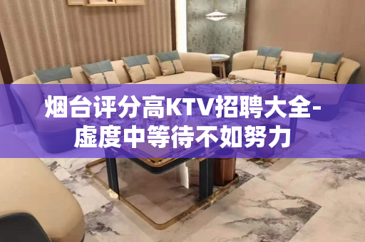 烟台评分高KTV招聘大全-虚度中等待不如努力