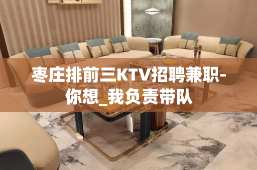 枣庄排前三KTV招聘兼职-你想_我负责带队