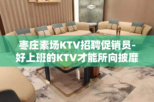 枣庄素场KTV招聘促销员-好上班的KTV才能所向披靡