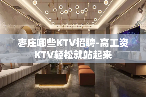 枣庄哪些KTV招聘-高工资KTV轻松就站起来