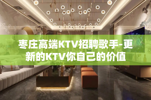 枣庄高端KTV招聘歌手-更新的KTV你自己的价值