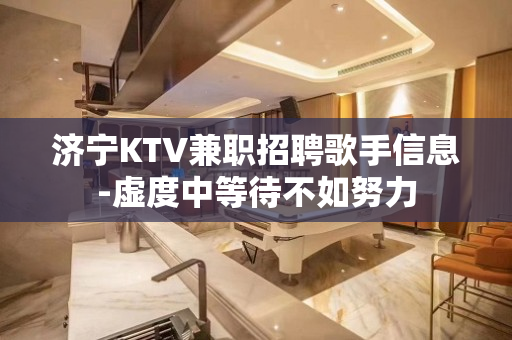 济宁KTV兼职招聘歌手信息-虚度中等待不如努力
