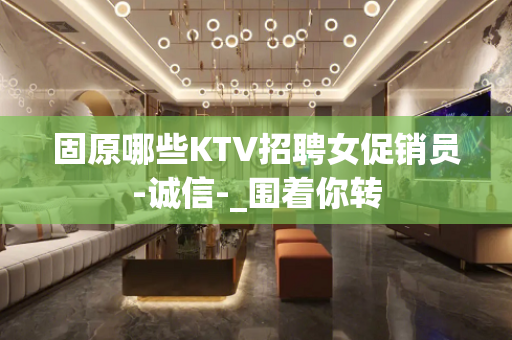 固原哪些KTV招聘女促销员-诚信-_围着你转