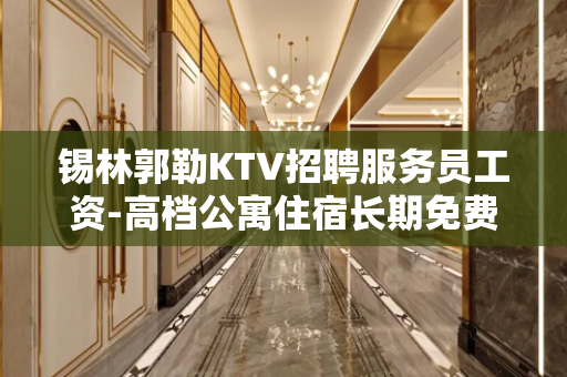 锡林郭勒KTV招聘服务员工资-高档公寓住宿长期免费