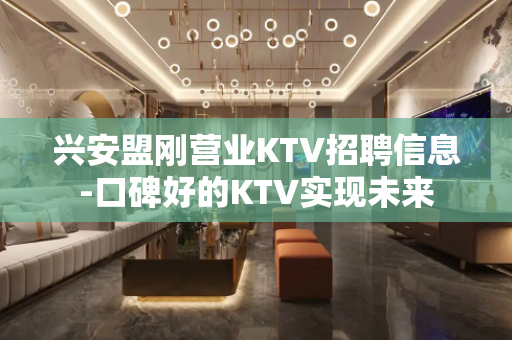 兴安盟刚营业KTV招聘信息-口碑好的KTV实现未来