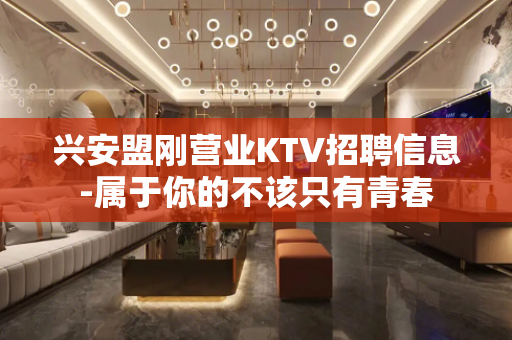 兴安盟刚营业KTV招聘信息-属于你的不该只有青春