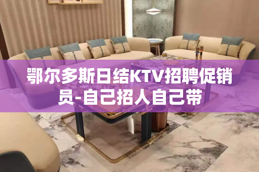 鄂尔多斯日结KTV招聘促销员-自己招人自己带