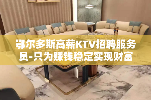 鄂尔多斯高薪KTV招聘服务员-只为赚钱稳定实现财富自由