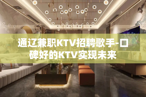通辽兼职KTV招聘歌手-口碑好的KTV实现未来