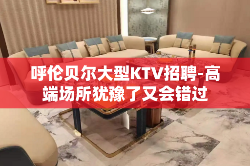呼伦贝尔大型KTV招聘-高端场所犹豫了又会错过