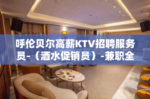 呼伦贝尔高薪KTV招聘服务员-（酒水促销员）-兼职全职都行