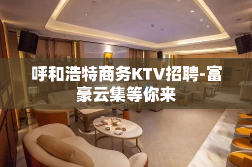 呼和浩特商务KTV招聘-富豪云集等你来