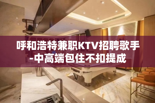 呼和浩特兼职KTV招聘歌手-中高端包住不扣提成