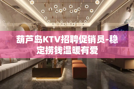 葫芦岛KTV招聘促销员-稳定捞钱温暖有爱