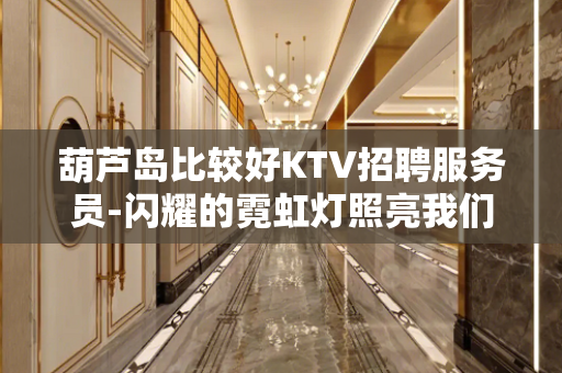 葫芦岛比较好KTV招聘服务员-闪耀的霓虹灯照亮我们