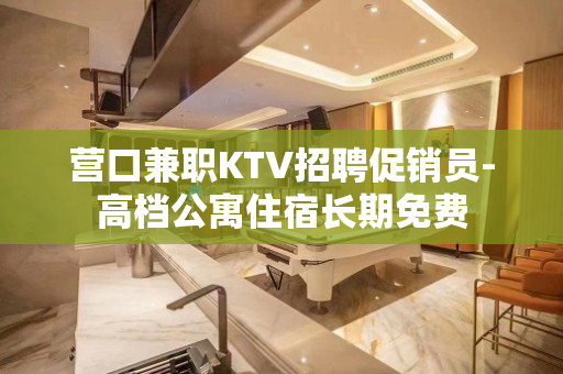 营口兼职KTV招聘促销员-高档公寓住宿长期免费