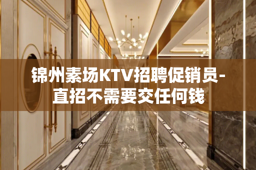 锦州素场KTV招聘促销员-直招不需要交任何钱