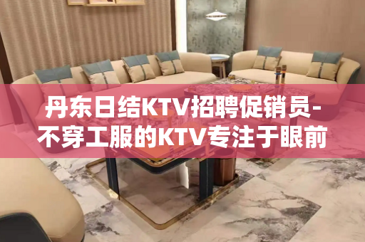 丹东日结KTV招聘促销员-不穿工服的KTV专注于眼前