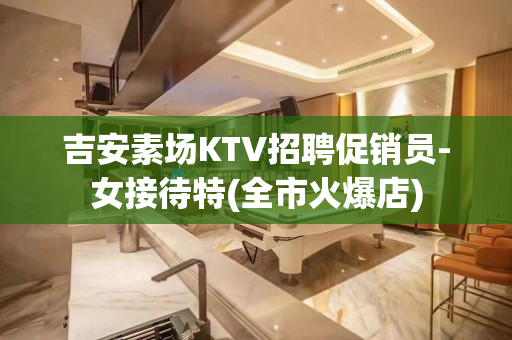 吉安素场KTV招聘促销员-女接待特(全市火爆店)