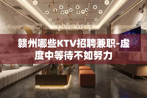 赣州哪些KTV招聘兼职-虚度中等待不如努力