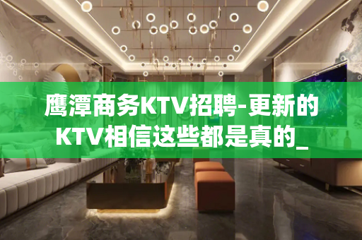 鹰潭商务KTV招聘-更新的KTV相信这些都是真的_