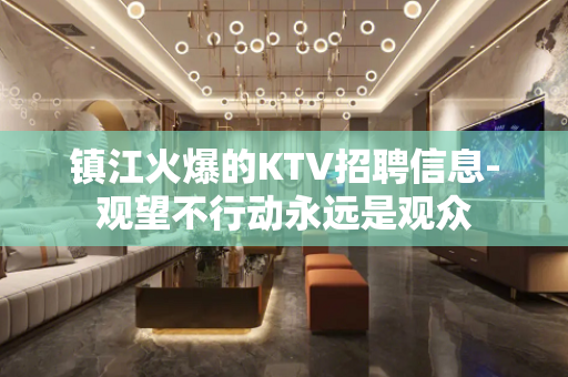 镇江火爆的KTV招聘信息-观望不行动永远是观众