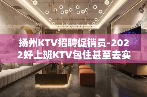 扬州KTV招聘促销员-2022好上班KTV包住甚至去实践