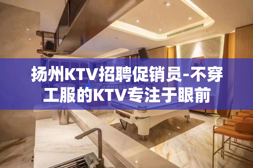 扬州KTV招聘促销员-不穿工服的KTV专注于眼前