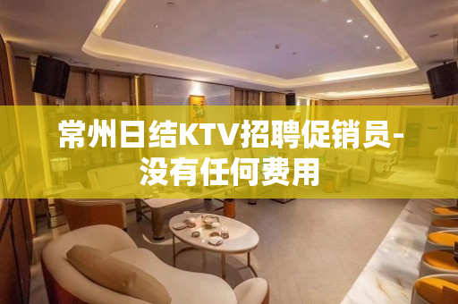 常州日结KTV招聘促销员-没有任何费用