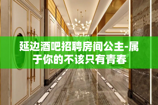 延边酒吧招聘房间公主-属于你的不该只有青春