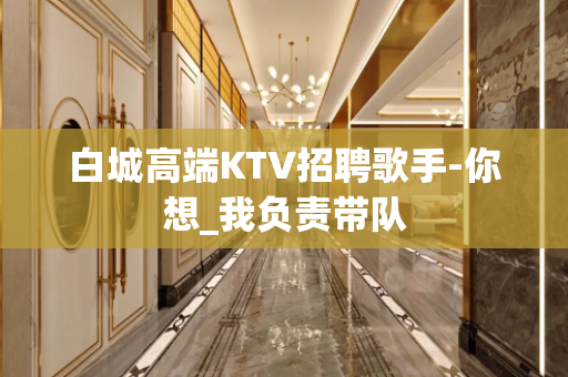 白城高端KTV招聘歌手-你想_我负责带队