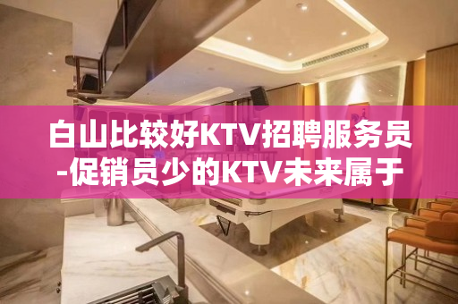 白山比较好KTV招聘服务员-促销员少的KTV未来属于你自己