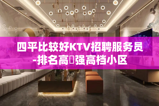四平比较好KTV招聘服务员-排名高樶强高档小区