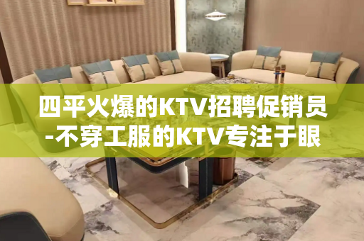 四平火爆的KTV招聘促销员-不穿工服的KTV专注于眼前