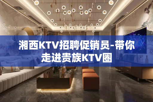 湘西KTV招聘促销员-带你走进贵族KTV圈