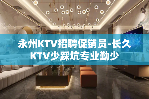 永州KTV招聘促销员-长久KTV少踩坑专业勤少