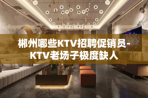 郴州哪些KTV招聘促销员-KTV老场子极度缺人