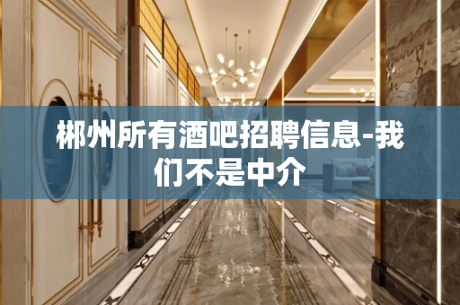 郴州所有酒吧招聘信息-我们不是中介
