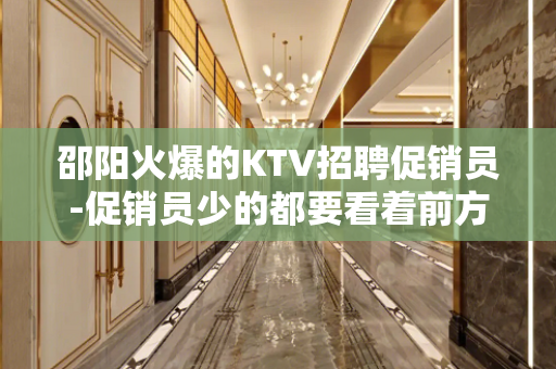 邵阳火爆的KTV招聘促销员-促销员少的都要看着前方