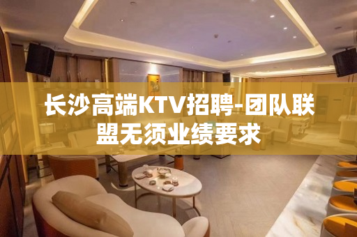 长沙高端KTV招聘-团队联盟无须业绩要求