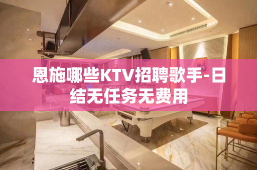 恩施哪些KTV招聘歌手-日结无任务无费用